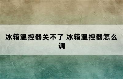 冰箱温控器关不了 冰箱温控器怎么调